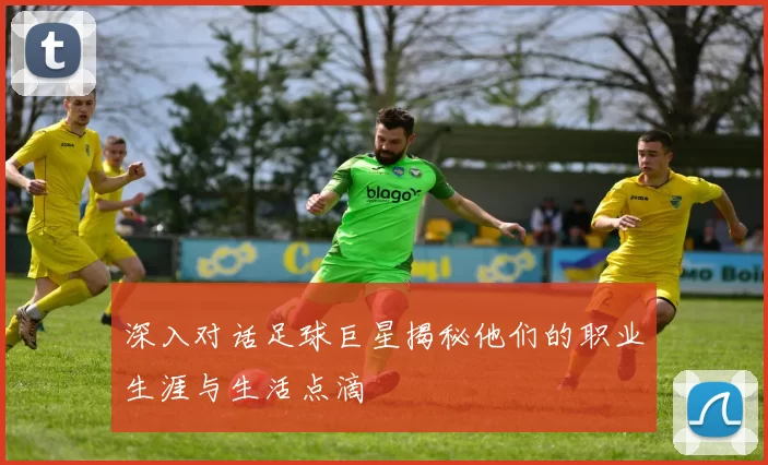 深入对话足球巨星揭秘他们的职业生涯与生活点滴