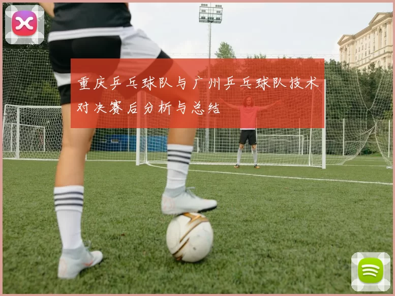 重庆乒乓球队与广州乒乓球队技术对决赛后分析与总结