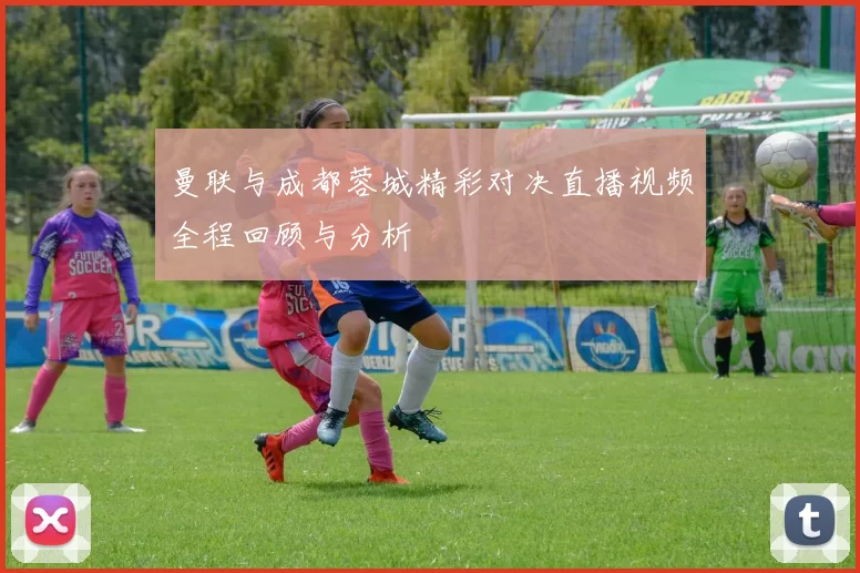 曼联与成都蓉城精彩对决直播视频全程回顾与分析