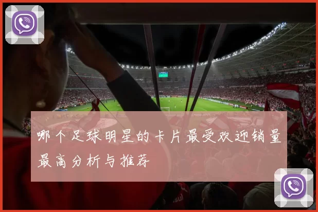 哪个足球明星的卡片最受欢迎销量最高分析与推荐