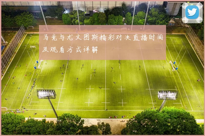 马竞与尤文图斯精彩对决直播时间及观看方式详解
