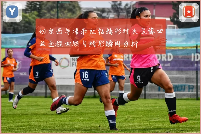 切尔西与浦和红钻精彩对决录像回放全程回顾与精彩瞬间分析
