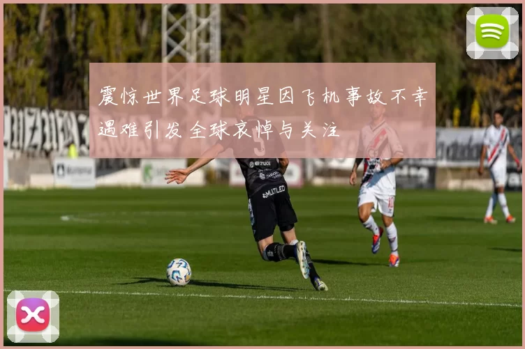 震惊世界足球明星因飞机事故不幸遇难引发全球哀悼与关注