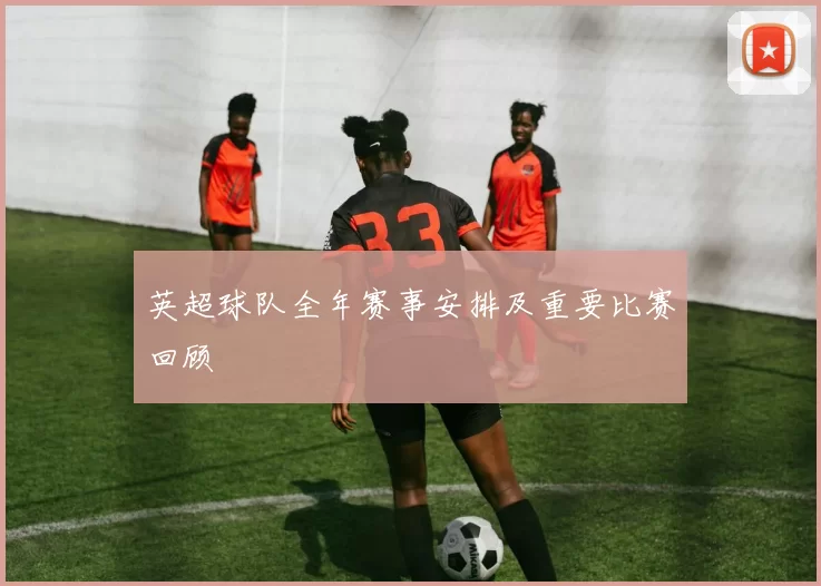 英超球队全年赛事安排及重要比赛回顾