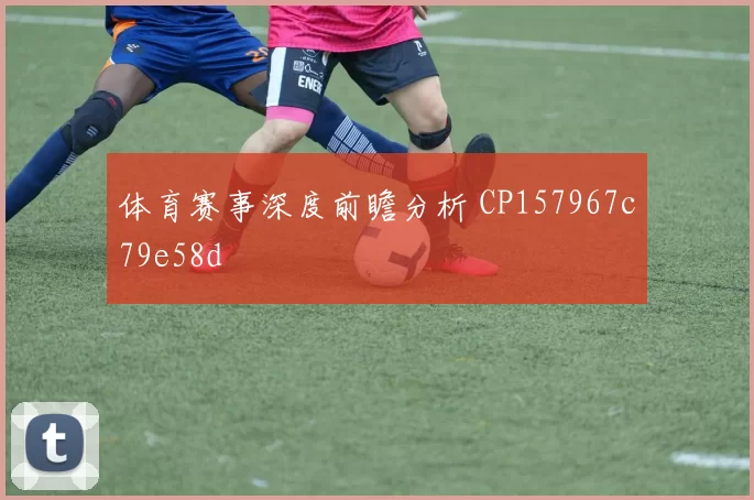 体育赛事深度前瞻分析 CP157967c79e58d