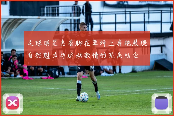 足球明星光着脚在草坪上奔跑展现自然魅力与运动激情的完美结合