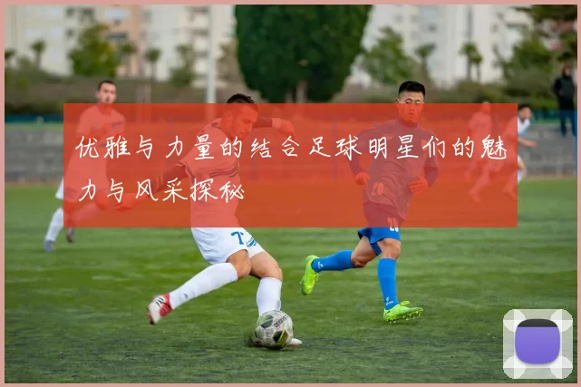优雅与力量的结合足球明星们的魅力与风采探秘