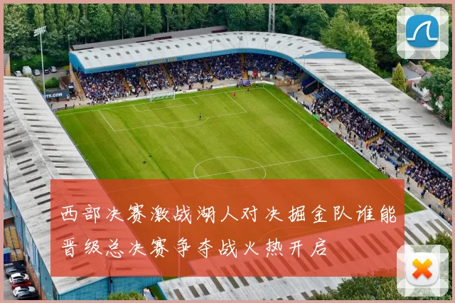 西部决赛激战湖人对决掘金队谁能晋级总决赛争夺战火热开启