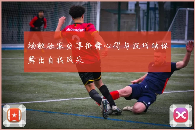 杨敏独家分享街舞心得与技巧助你舞出自我风采