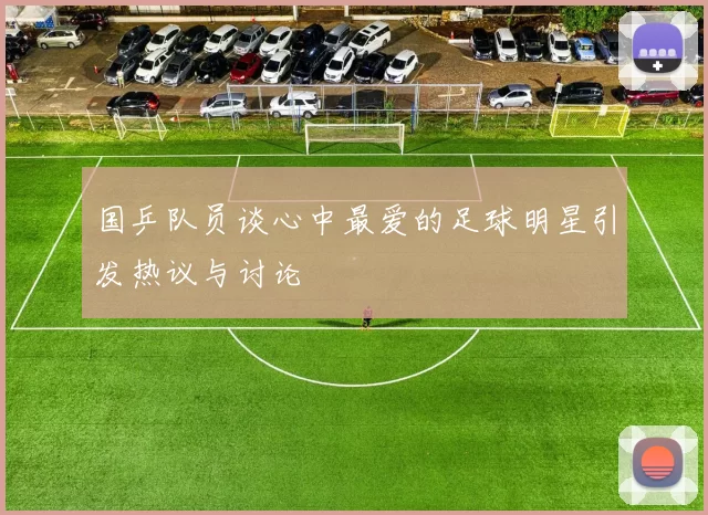 国乒队员谈心中最爱的足球明星引发热议与讨论