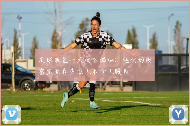 足球明星一天收入揭秘：他们的财富究竟有多惊人和令人瞩目