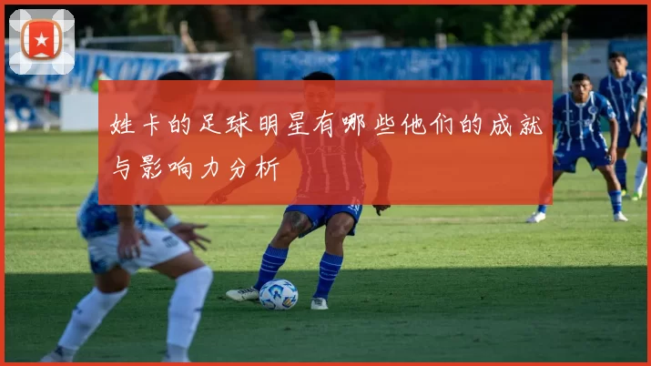 姓卡的足球明星有哪些他们的成就与影响力分析
