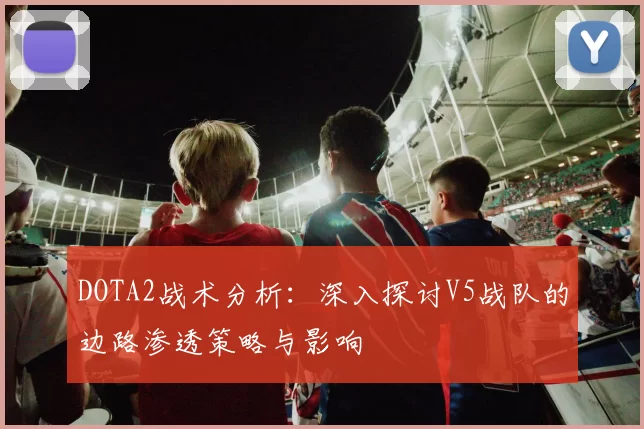 DOTA2战术分析：深入探讨V5战队的边路渗透策略与影响