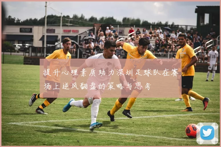 提升心理素质助力深圳足球队在赛场上逆风翻盘的策略与思考