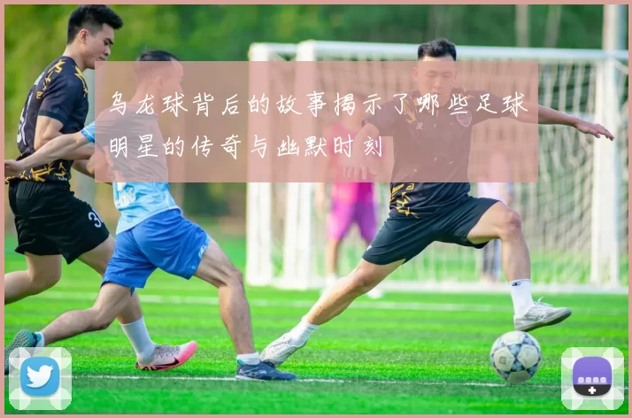 乌龙球背后的故事揭示了哪些足球明星的传奇与幽默时刻