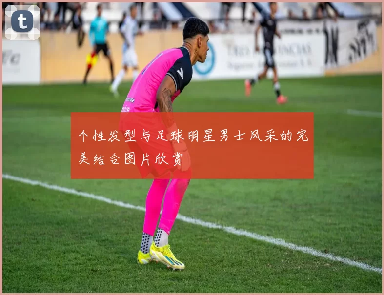 个性发型与足球明星男士风采的完美结合图片欣赏