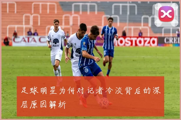足球明星为何对记者冷淡背后的深层原因解析