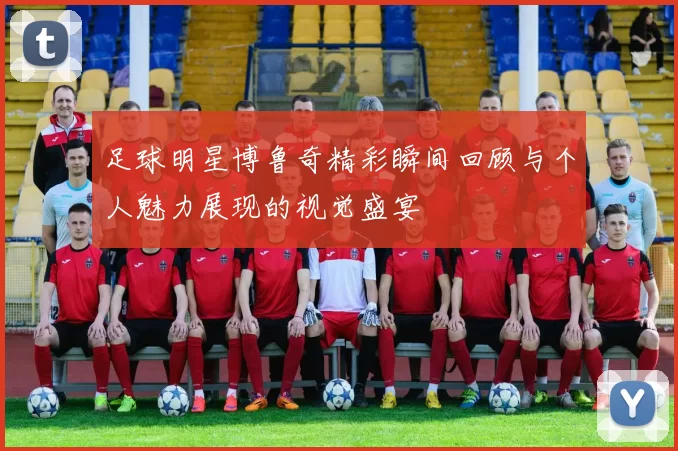 足球明星博鲁奇精彩瞬间回顾与个人魅力展现的视觉盛宴