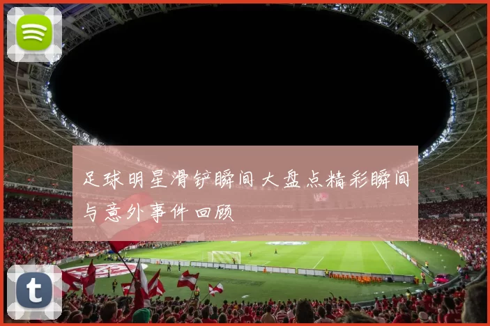 足球明星滑铲瞬间大盘点精彩瞬间与意外事件回顾