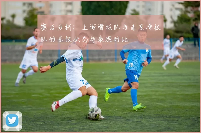 赛后分析：上海滑板队与南京滑板队的竞技状态与表现对比