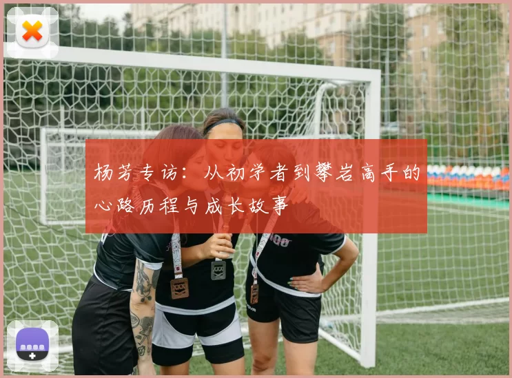 杨芳专访：从初学者到攀岩高手的心路历程与成长故事