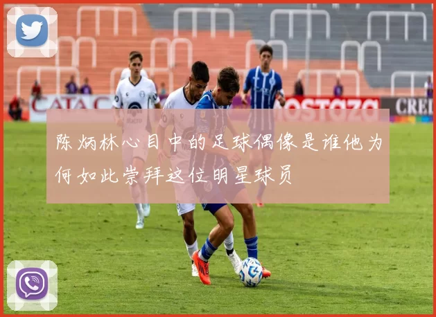 陈炳林心目中的足球偶像是谁他为何如此崇拜这位明星球员