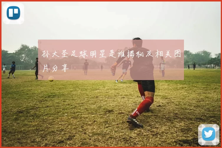 孙大圣足球明星是谁揭秘及相关图片分享