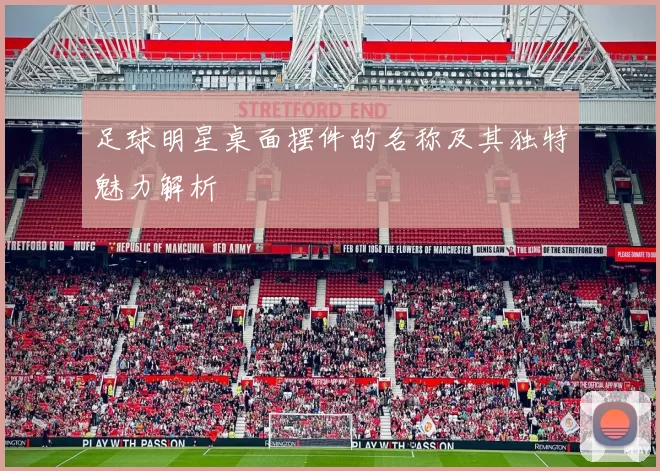足球明星桌面摆件的名称及其独特魅力解析