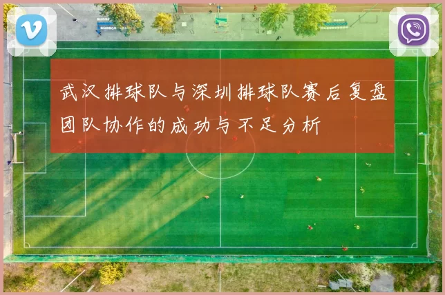 武汉排球队与深圳排球队赛后复盘团队协作的成功与不足分析