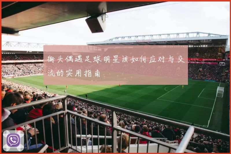 街头偶遇足球明星该如何应对与交流的实用指南