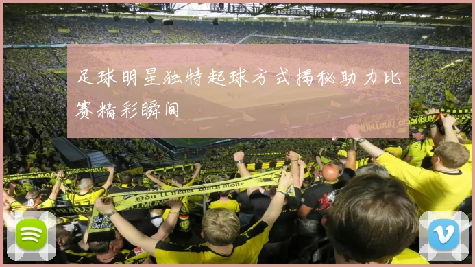 足球明星独特起球方式揭秘助力比赛精彩瞬间