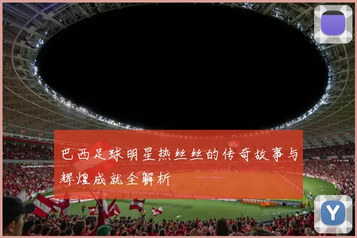巴西足球明星热丝丝的传奇故事与辉煌成就全解析