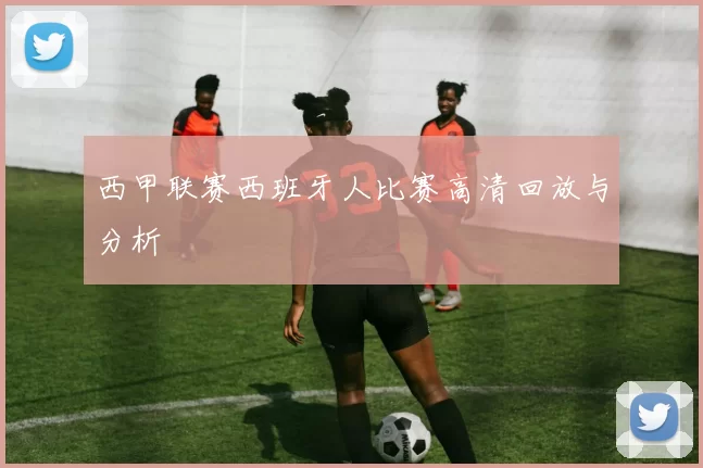 西甲联赛西班牙人比赛高清回放与分析