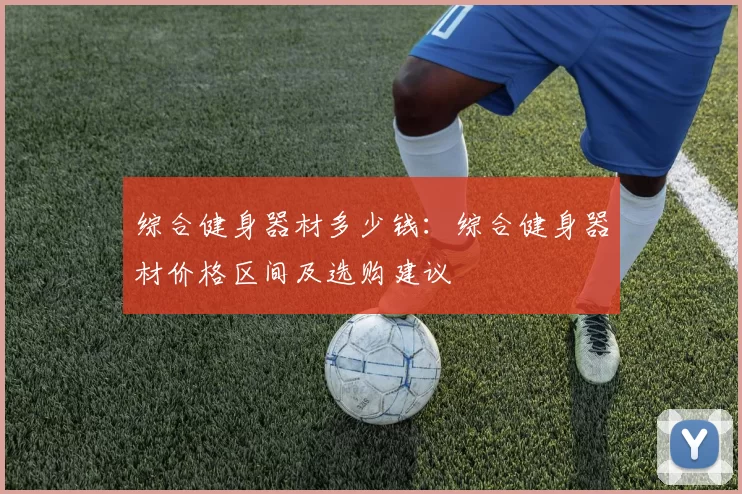 综合健身器材多少钱：综合健身器材价格区间及选购建议