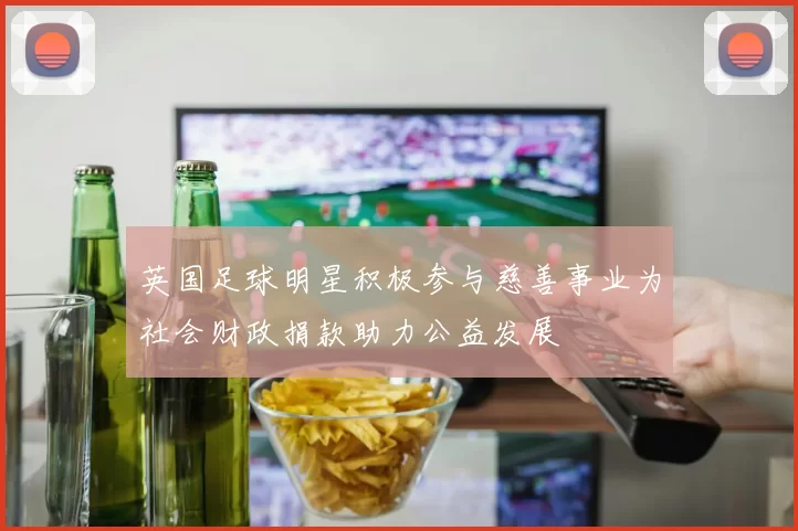 英国足球明星积极参与慈善事业为社会财政捐款助力公益发展