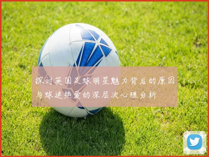 探讨英国足球明星魅力背后的原因与球迷热爱的深层次心理分析