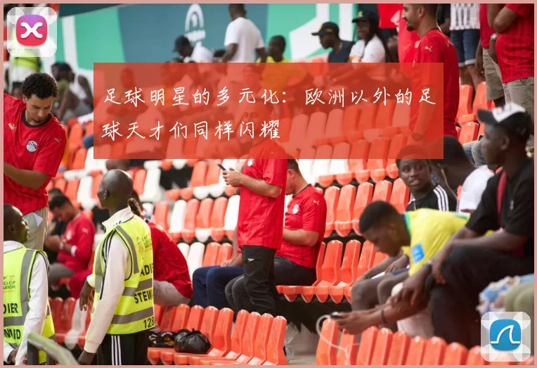 足球明星的多元化：欧洲以外的足球天才们同样闪耀