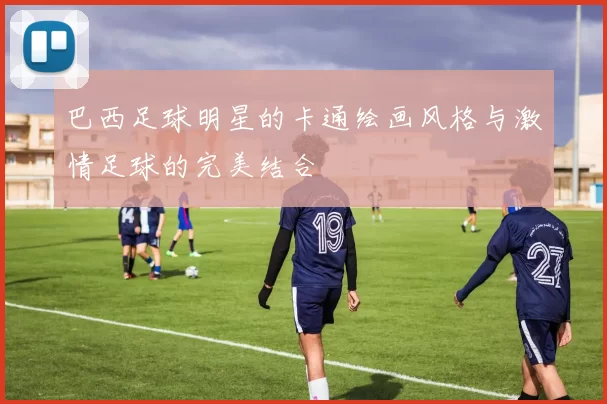 巴西足球明星的卡通绘画风格与激情足球的完美结合