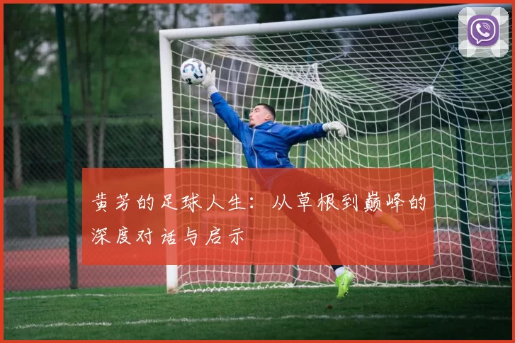 黄芳的足球人生：从草根到巅峰的深度对话与启示