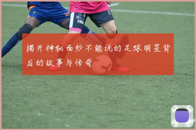 揭开神秘面纱不能说的足球明星背后的故事与传奇
