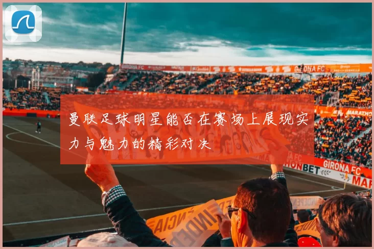 曼联足球明星能否在赛场上展现实力与魅力的精彩对决