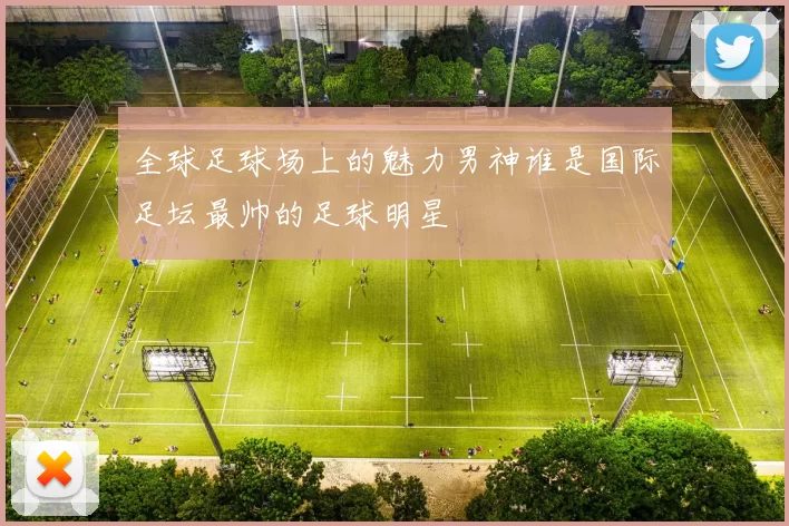 全球足球场上的魅力男神谁是国际足坛最帅的足球明星