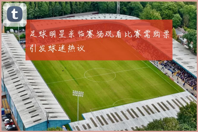 足球明星亲临赛场观看比赛需购票引发球迷热议