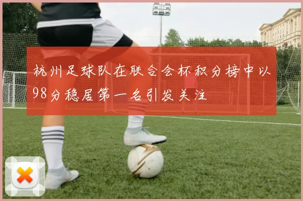 杭州足球队在联合会杯积分榜中以98分稳居第一名引发关注