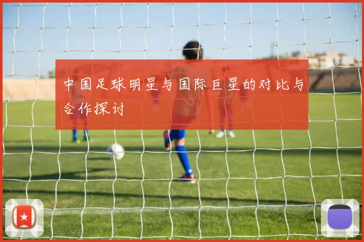 中国足球明星与国际巨星的对比与合作探讨