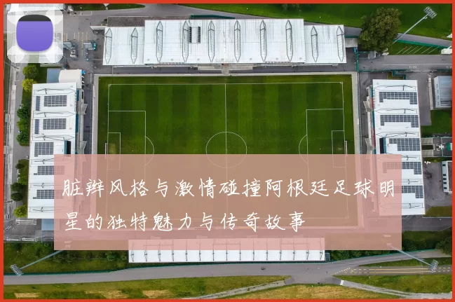 脏辫风格与激情碰撞阿根廷足球明星的独特魅力与传奇故事