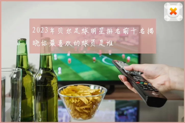2023年贝尔足球明星排名前十名揭晓你最喜欢的球员是谁