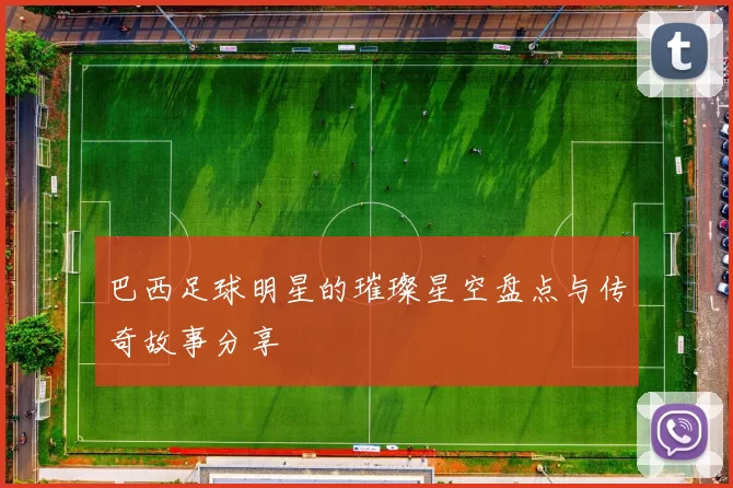 巴西足球明星的璀璨星空盘点与传奇故事分享