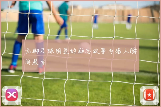 无脚足球明星的励志故事与感人瞬间展示
