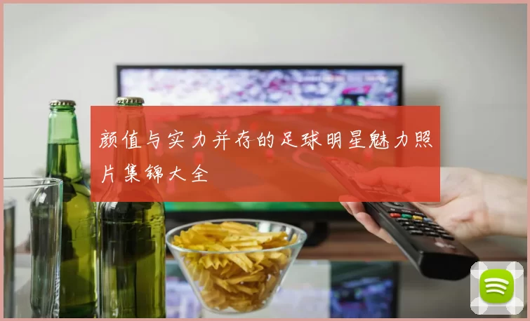 颜值与实力并存的足球明星魅力照片集锦大全